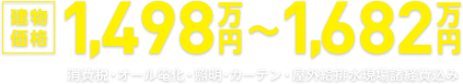 建物価格 1,498万円〜1,682万円 消費税・オール電化・照明・カーテン・屋外給排水現場諸経費込み