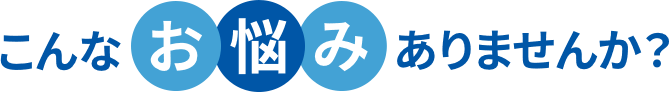 こんなお悩みありませんか？