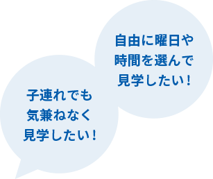 自由に曜日や時間を選んで見学したい！子連れでも気兼ねなく見学したい！
