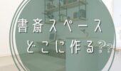 「熊本の注文住宅」書斎を作るとしたらどこがいい？